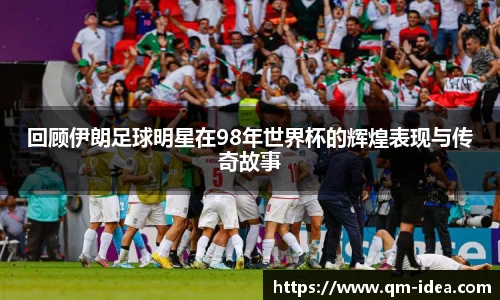 回顾伊朗足球明星在98年世界杯的辉煌表现与传奇故事