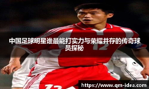 中国足球明星谁最能打实力与荣耀并存的传奇球员探秘