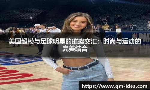 美国超模与足球明星的璀璨交汇：时尚与运动的完美结合