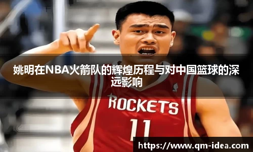 姚明在NBA火箭队的辉煌历程与对中国篮球的深远影响