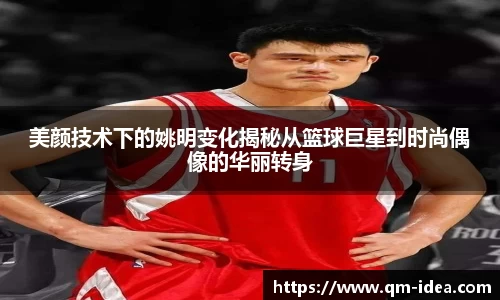 美颜技术下的姚明变化揭秘从篮球巨星到时尚偶像的华丽转身