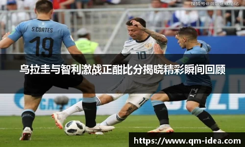 乌拉圭与智利激战正酣比分揭晓精彩瞬间回顾