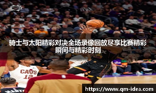 骑士与太阳精彩对决全场录像回放尽享比赛精彩瞬间与精彩时刻