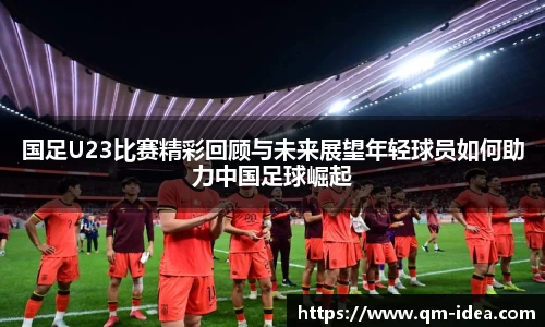 国足U23比赛精彩回顾与未来展望年轻球员如何助力中国足球崛起